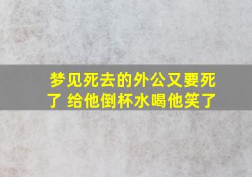 梦见死去的外公又要死了 给他倒杯水喝他笑了